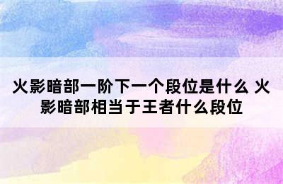 火影暗部一阶下一个段位是什么 火影暗部相当于王者什么段位